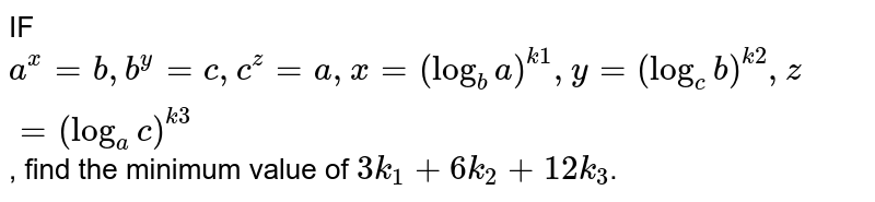 IF a^x=b,b^y=c,c^z=a,x=(log_ba)^(k1),y=(log_cb)^(k2),z=(log_ac)^(k3) , find the minimum value of 3k_1+6k_2+12k_3 .