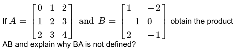 If `A = [{:(0,1,2),(1,2,3),(2,3,4):}] and B=[{:(1,-2),(-1,0),(2,-1):}]` obtain the product AB and explain why BA is not defined?