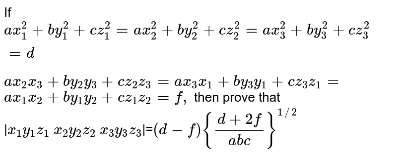 If `a x_1^2+by_1^2+c z_1^2=a x_2^2+b y_2^2+c z_2^2=a x_3 ^2+b y_3 ^2+c z_3^ 2=d `<br>`a x_2x_3+b y_2y_3+c z_2z_3=a x_3x_1+b y_3y_1+c z_3z_1=`<br>`a x_1x_2+b y_1y_2+c z_1z_2=f,`
then prove that<br> |`x_1 y_1 z_1`   `x_2 y_2 z_2`  `x_3 y_3 z_3`|=`(d-f){(d+2f)/(a b c)}^(1//2)`