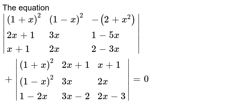 The equation |{:((1+x)^(2),(1-x)^(2),-(2+x^(2))),(2x+1,3x,1-5x),(x+1,2x,2-3x):}|+|{:((1+x)^(2),2x+1,x+1),((1-x)^(2),3x,2x),(1-2x,3x-2,2x-3):}|=0