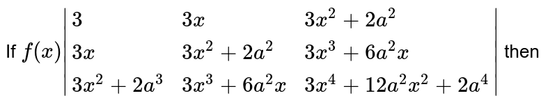 " If " f(x) = |{:(3,,3x,,3x^(2)+2a^(2)),(3x,,3x^(2)+2a^(2),,3x^(3)+6a^(2)x),(3x^(2)+2a^(2),,3x^(3)+6a^(2)x,,3x^(4)+12a^(2)x^(2)+2a^(4)):}| then