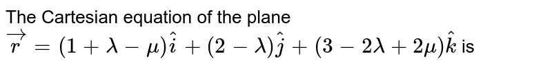 The Cartesian equation of
  the plane ` vec r=(1+lambda-mu) hat i+(2-lambda) hat j+(3-2lambda+2mu) hat k`
is
