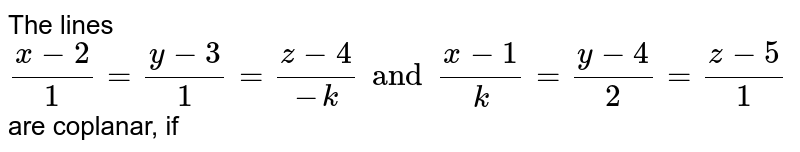 The lines `(x-2)/(1)=(y-3)/(1)=(z-4)/(-k) and (x-1)/(k)=(y-4)/(2)=(z-5)/(1)` are coplanar, if 