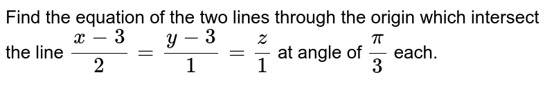 Find the equations of the two lines through the
  origin which intersect the line `(x-3)/2=(y-3)/1=z/1`
at angle of `pi/3`
each.