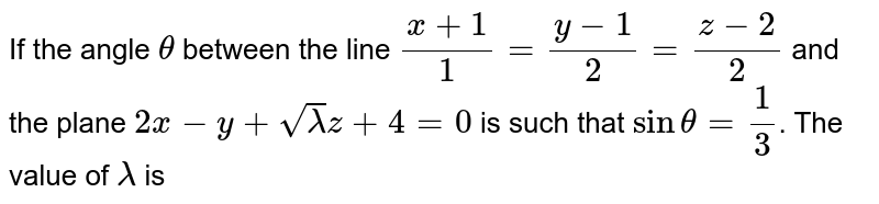 If the angle `theta` between the line `(x+1)/(1) = ( y-1)/(2) = (z-2)/(2)` and the plane `2x-y+sqrt( lambda ) z + 4 =0` is such that `sin theta = (1)/(3)` then the value of `lambda` is