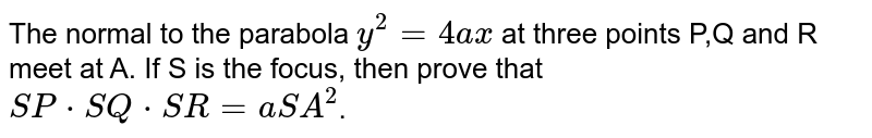 The normal to the parabola `y^(2)=4ax` at three points P,Q and R meet at A. If S is the focus, then prove that `SP*SQ*SR=aSA^(2)`. 