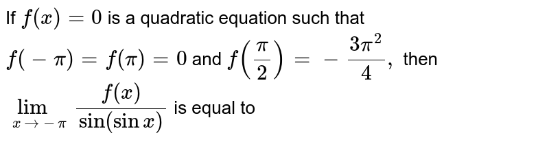  If `f(x)=0`
is a quadratic equation such that `f(-pi)=f(pi)=0`
and `f(pi/2)=-(3pi^2)/4,`
then `lim_(x->-pi)(f(x))/("sin"(sinx)`
is equal to
