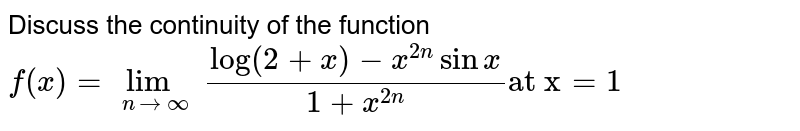 Discuss the continuity of the function `f(x)=lim_(xto oo)(log(2+x)-x^(2n)sinx)/(1+x^(2n))` at x=1.