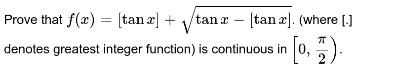 Prove that `f(x) = [tan x] + sqrt(tan x - [tan x])`. (where [.] denotes greatest integer function) is continuous in `[0, (pi)/(2))`. 