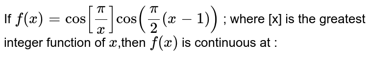  If  `f(x)=cos[pi/x] cos(pi/2(x-1))` ; where [x] is the greatest integer function of `x`,then ` f(x)` is continuous at : 