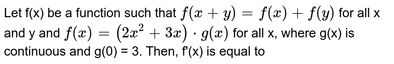 Let `f`
be a function such that `f(x+y)=f(x)+f(y)`
for all `xa n dya n df(x)=(2x^2+3x)g(x)`
for all`x ,`
where `g(x)`
is continuous and `g(0)=3.`
Then find `f^(prime)(x)dot`