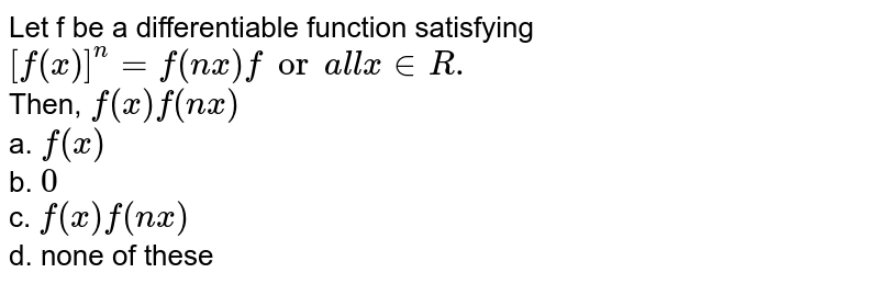 Let f be a differentiable function satisfying [f(x)]^(n)=f(nx)" for all "x inR. Then, f'(x)f(nx) a. f(x) b. 0 c. f(x)f'(nx) d. none of these