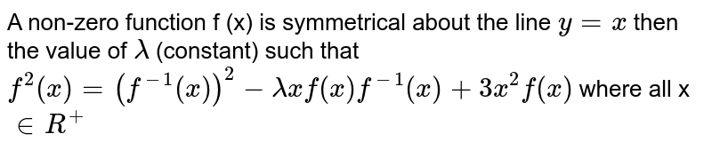 A non-zero function f (x) is symmetrical about the line `y=x` then the value of `lambda` (constant) such that
`f^2(x)=(f^-1(x))^2-lambdaxf(x)f^-1(x)+3x^2f(x)`  where all x`in R^+`