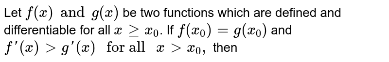 Let `f(x)a n dg(x)`
be two functions which are defined and differentiable for all `xgeqx_0dot`
If `f(x_0)=g(x_0)a n df^(prime)(x)>g^(prime)(x)`
for all `x > x_0,`
then prove that `f(x)>g(x)`
for all `x > x_0dot`