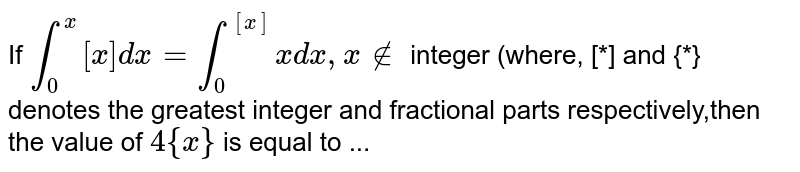 If `int_0^x[x]dx=int_0^([x]) xdx,x !in` integer (where, [*] and {*} denotes the greatest integer and fractional parts respectively,then the value of `4{x}` is equal to ...