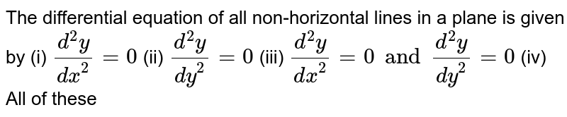 The differential equation of all non-horizontal lines in a plane is given by  (i) `(d^(2)y)/(dx^(2))=0`  (ii) `(d^(2)y)/(dy^(2))=0`  (iii) `(d^(2)y)/(dx^(2))=0 and (d^(2)y)/(dy^(2))=0 `  (iv) All of these 