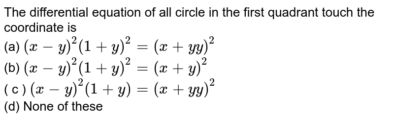The differential equation of all circle in the first quadrant touch the coordinate is (a) (x-y)^(2)(1+y')^(2)=(x+yy')^(2) (b) (x-y)^(2)(1+y')^(2)=(x+y')^(2) ( c ) (x-y)^(2)(1+y')=(x+yy')^(2) (d) None of these