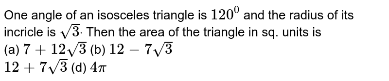 One angle of an isosceles triangle is `120^0`
and the radius of its incricle is `sqrt(3)dot`
Then the area of the triangle in sq. units is<br>(a)
`7+12sqrt(3)``"          "`
 (b) `12-7sqrt(3)`
<br>
`12+7sqrt(3)``"              "`
 (d) `4pi`