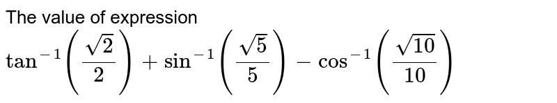 The value of expression `tan^(- 1)((sqrt(2))/2)+sin^(- 1)((sqrt(5))/5)-cos^(- 1)((sqrt(10))/10)`