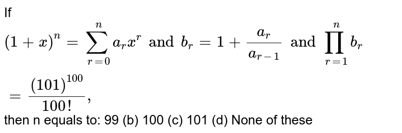 If 
`(1+x)^n=sum_(r=0)^n a_r x^r  and  b_r=1+(a_r)/(a_(r-1)) and 
 prod_(r=1)^n b_r=((101)^(100))/(100!),`

then n equals to:
99 (b) 100 (c) 101
  (d) None of these