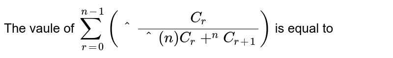 The  vaule of ` sum_(r=0)^(n-1) (""^(C_(r))/(""^(n)C_(r) + ""^(n)C_(r +1)))` is equal to 
