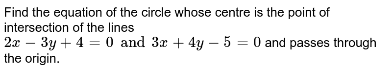 Find the equation of the circle whose centre is the point of intersection of the lines `2x-3y+4=0and3x+4y-5=0` and passes through the origin.