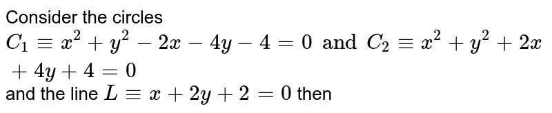 Consider the circles `C_(1)-=x^(2)+y^(2)-2x-4y-4=0andC_(2)-=x^(2)+y^(2)+2x+4y+4=0` and the line `L-=x+2y+2=0` then 