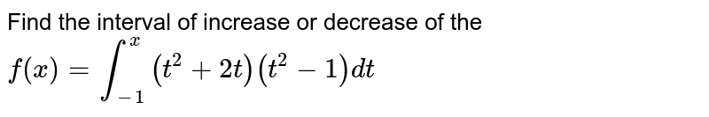 Find the interval of increase or decrease of the `f(x)=int_(-1)^(x)(t^(2)+2t)(t^(2)-1)dt`