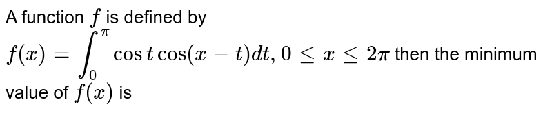 A function `f` is defined by `f(x)=int_(0)^(pi)cos t cos (x-t)dt, 0 lexle2pi` then the minimum value of `f(x)` is 