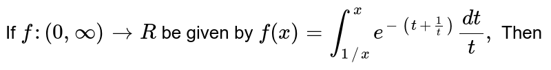 Let `f:(0,oo) to vec R`
be given by `f(x)=int_(1/x)^x(e^(-(t+1/t))dt)/t ,`
then<br>
