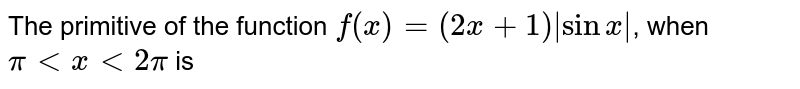 The primitive of the function `f(x)=(2x+1)|sin x|`,  when `pi lt x lt 2 pi` is 