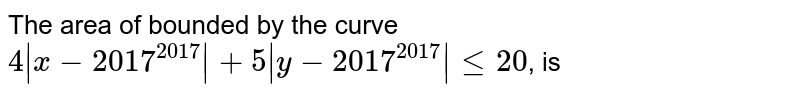 The area of bounded by the curve `4|x-2017^(2017)|+5|y-2017^(2017)|≤20`, is 