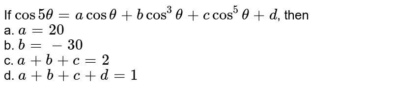 If cos 5theta=a cos theta+ b cos^(3) theta+c cos^(5)theta+d , then a. a=20 b. b=-30 c. a+b+c=2 d. a+b+c+d=1