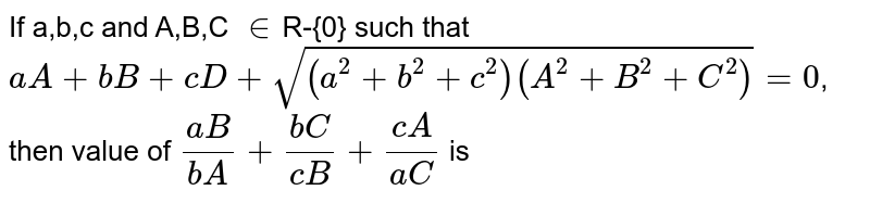 If a,b,c and A,B,C `in`R-{0} such that `aA+bB+cD+ sqrt((a^(2)+b^(2)+c^(2))(A^(2)+B^(2)+C^(2)))=0`, then value of `(aB)/(bA) +(bC)/(cB) + (cA)/(aC)` is 
