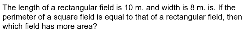 The length of a rectangular field is 10 m. and width is 8 m. is. If the perimeter of a square field is equal to that of a rectangular field, then which field has more area?