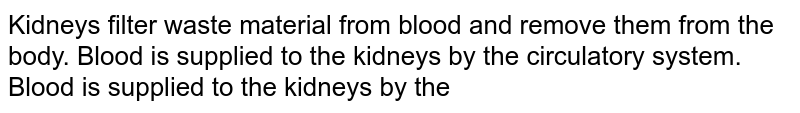 Kidneys filter waste material from blood and remove them from the body. Blood is supplied to the kidneys by the circulatory system. Blood is supplied to the kidneys by the