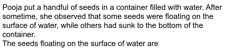 Pooja put a handful of seeds in a container filled with water. After sometime, she observed that some seeds were floating on the surface of water, while others had sunk to the bottom of the container. The seeds floating on the surface of water are