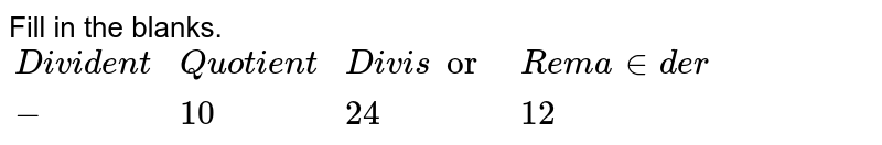 Fill in the blanks. {:("Divident", "Quotient", "Divisor", "Remainder"), (-, 10, 24, 12):}