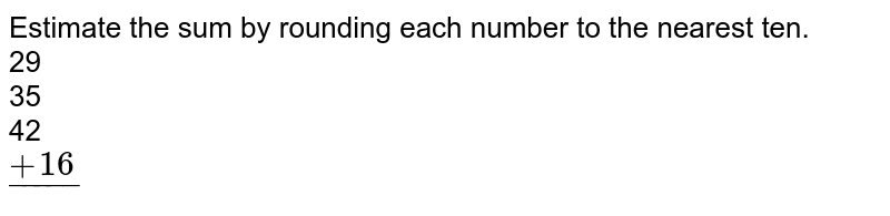 Estimate the sum by rounding each number to the nearest ten. 29 35 42 ul(+16)