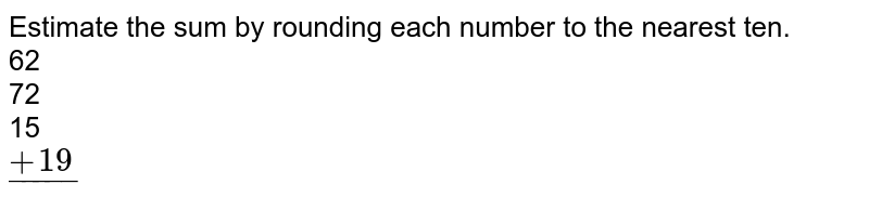 Estimate the sum by rounding each number to the nearest ten. 62 72 15 ul(+19)
