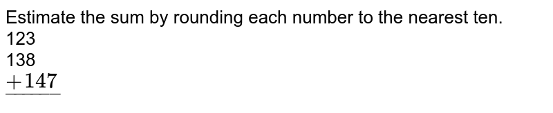 Estimate the sum by rounding each number to the nearest ten. 123 138 ul(+147)