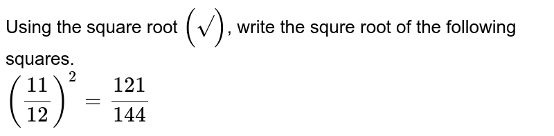 Using the square root (sqrt(" ")) , write the squre root of the following squares. (11/12)^(2)=121/144