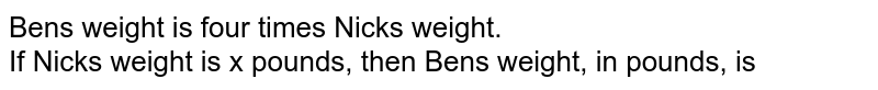 Ben's weight is four times Nick's weight. If Nick's weight is x pounds, then Ben's weight, in pounds, is
