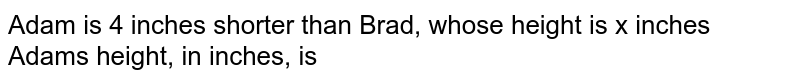 Adam is 4 inches shorter than Brad, whose height is x inches Adam's height, in inches, is