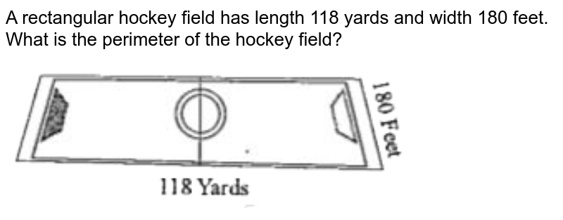 A rectangular hockey field has length 118 yards and width 180 feet. What is the perimeter of the hockey field?  <br> <img src="https://doubtnut-static.s.llnwi.net/static/physics_images/TOP_IIT_MAT_VI_C06_E01_003_Q01.png" width="80%">