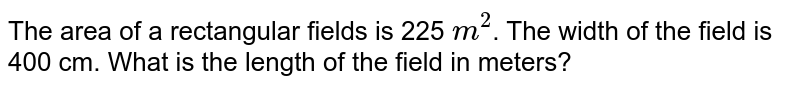 The area of a rectangular fields is 225 m^(2) . The width of the field is 400 cm. What is the length of the field in meters?
