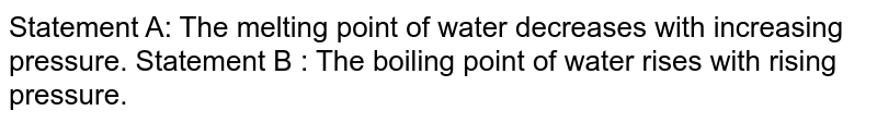 Statement A: The melting point of water decreases with increasing pressure. Statement B : The boiling point of water rises with rising pressure.