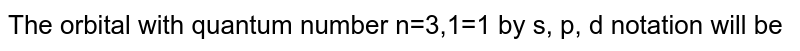 The orbital with quantum number n=3,1=1 by s, p, d notation will be