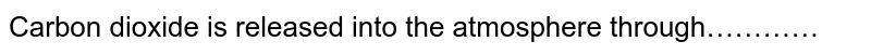 Carbon dioxide is released into the atmosphere through…………