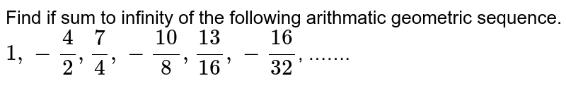 Find if sum to infinity of the following arithmatic geometric sequence. 1, -4/2, 7/4, -10/8, 13/16, -16/32 , …….